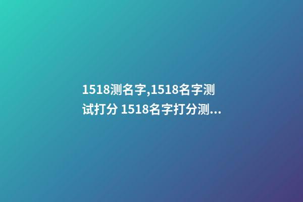 1518测名字,1518名字测试打分 1518名字打分测试,1518姓名测试和卜易居姓名测试哪个比较准-第1张-观点-玄机派